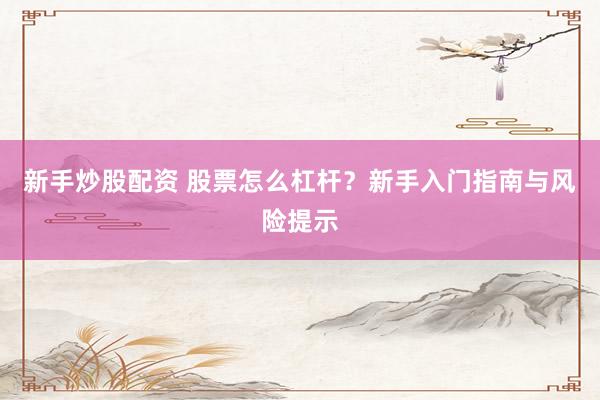 新手炒股配资 股票怎么杠杆？新手入门指南与风险提示