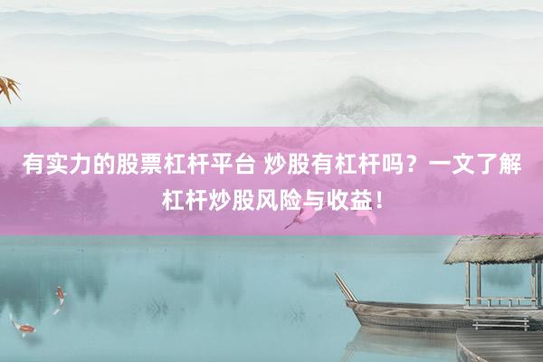 有实力的股票杠杆平台 炒股有杠杆吗？一文了解杠杆炒股风险与收益！
