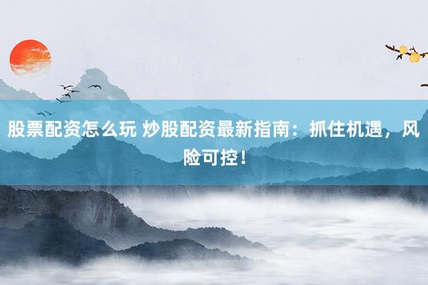 股票配资怎么玩 炒股配资最新指南：抓住机遇，风险可控！