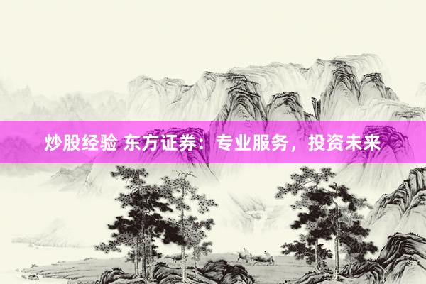 炒股经验 东方证券：专业服务，投资未来