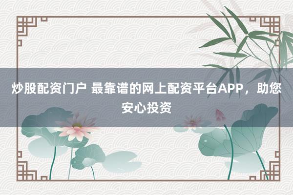 炒股配资门户 最靠谱的网上配资平台APP，助您安心投资
