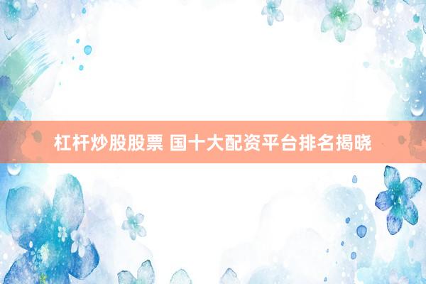 杠杆炒股股票 国十大配资平台排名揭晓