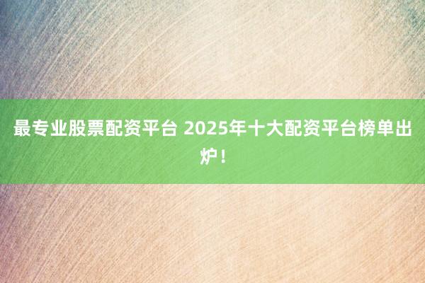 最专业股票配资平台 2025年十大配资平台榜单出炉！
