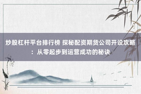 炒股杠杆平台排行榜 探秘配资期货公司开设攻略：从零起步到运营成功的秘诀