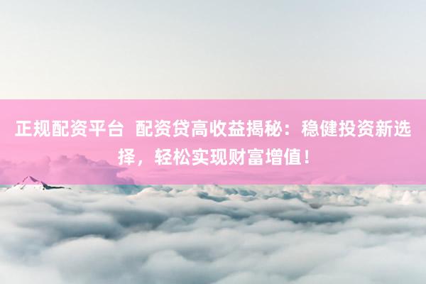 正规配资平台  配资贷高收益揭秘：稳健投资新选择，轻松实现财富增值！