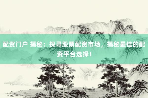 配资门户 揭秘：探寻股票配资市场，揭秘最佳的配资平台选择！