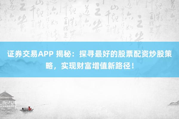 证券交易APP 揭秘：探寻最好的股票配资炒股策略，实现财富增值新路径！