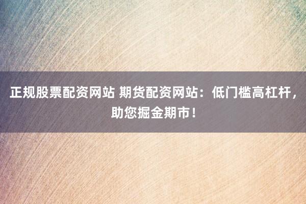 正规股票配资网站 期货配资网站：低门槛高杠杆，助您掘金期市！