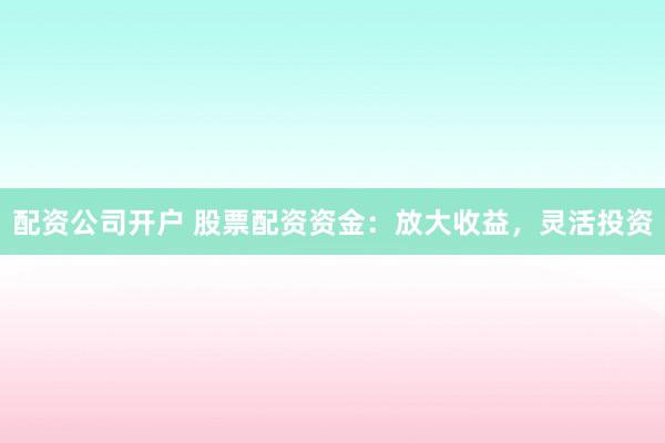 配资公司开户 股票配资资金：放大收益，灵活投资