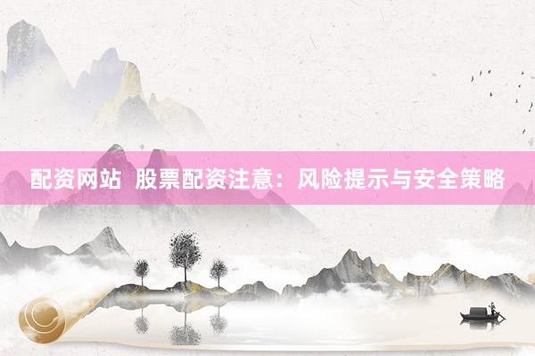 配资网站  股票配资注意：风险提示与安全策略