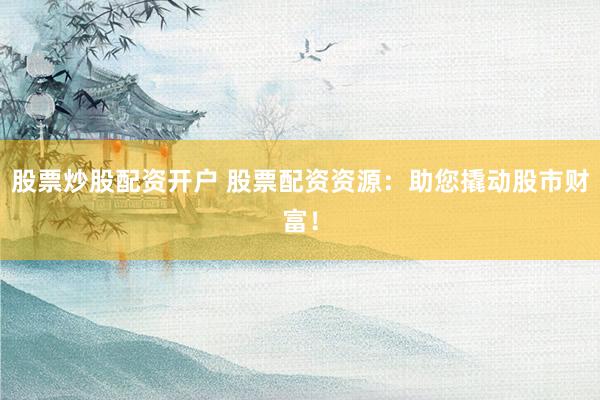 股票炒股配资开户 股票配资资源：助您撬动股市财富！