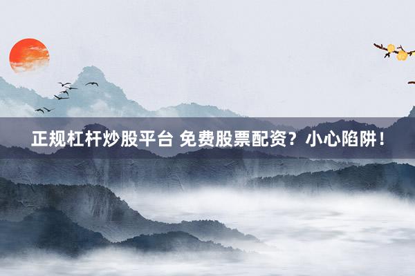正规杠杆炒股平台 免费股票配资？小心陷阱！