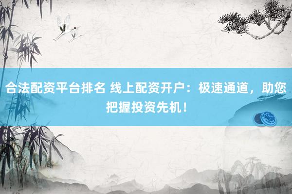 合法配资平台排名 线上配资开户：极速通道，助您把握投资先机！