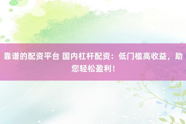靠谱的配资平台 国内杠杆配资：低门槛高收益，助您轻松盈利！