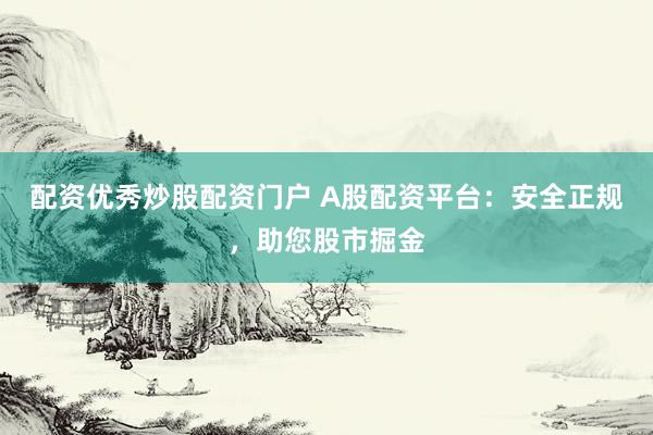 配资优秀炒股配资门户 A股配资平台：安全正规，助您股市掘金