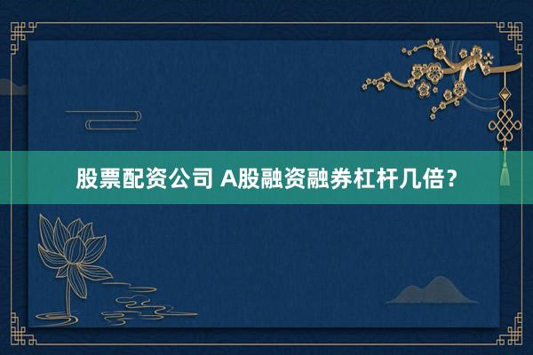 股票配资公司 A股融资融券杠杆几倍？