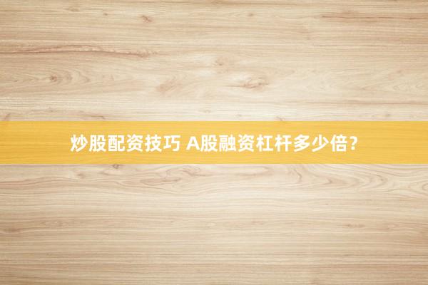 炒股配资技巧 A股融资杠杆多少倍？