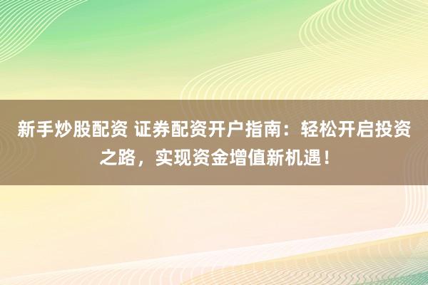新手炒股配资 证券配资开户指南：轻松开启投资之路，实现资金增值新机遇！