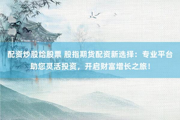 配资炒股给股票 股指期货配资新选择：专业平台助您灵活投资，开启财富增长之旅！