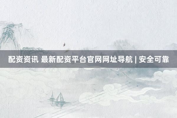 配资资讯 最新配资平台官网网址导航 | 安全可靠