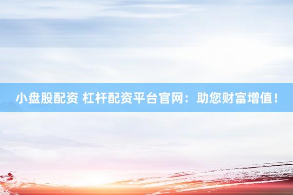 小盘股配资 杠杆配资平台官网：助您财富增值！