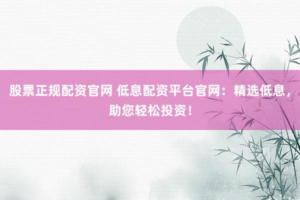 股票正规配资官网 低息配资平台官网：精选低息，助您轻松投资！