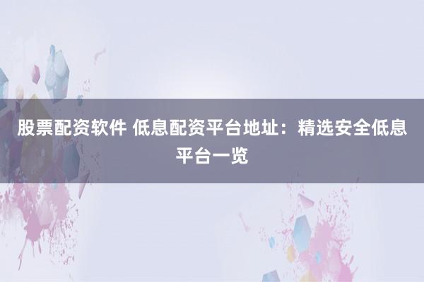 股票配资软件 低息配资平台地址：精选安全低息平台一览