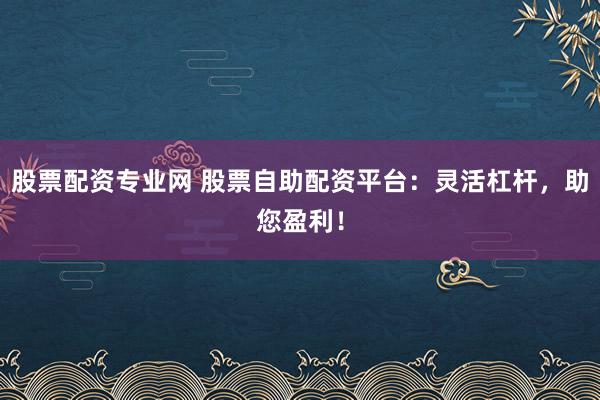 股票配资专业网 股票自助配资平台：灵活杠杆，助您盈利！