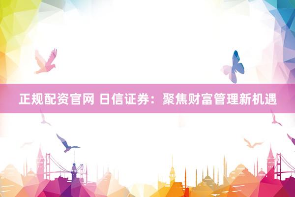 正规配资官网 日信证券：聚焦财富管理新机遇