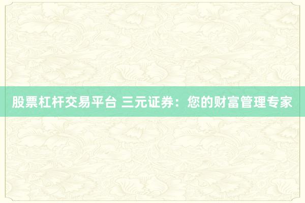 股票杠杆交易平台 三元证券：您的财富管理专家