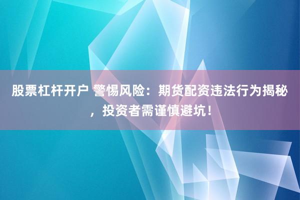 股票杠杆开户 警惕风险：期货配资违法行为揭秘，投资者需谨慎避坑！