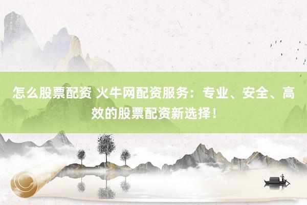 怎么股票配资 火牛网配资服务：专业、安全、高效的股票配资新选择！