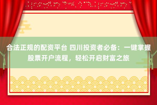 合法正规的配资平台 四川投资者必备：一键掌握股票开户流程，轻松开启财富之旅