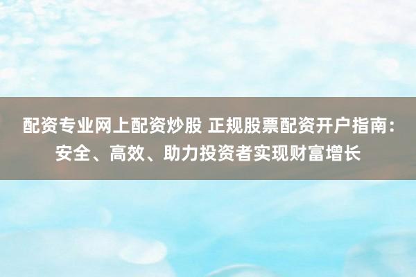 配资专业网上配资炒股 正规股票配资开户指南：安全、高效、助力投资者实现财富增长