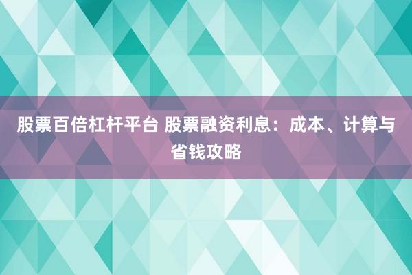 股票百倍杠杆平台 股票融资利息：成本、计算与省钱攻略
