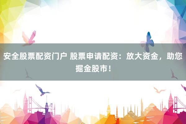 安全股票配资门户 股票申请配资：放大资金，助您掘金股市！