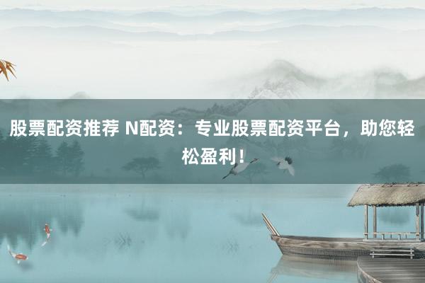 股票配资推荐 N配资：专业股票配资平台，助您轻松盈利！