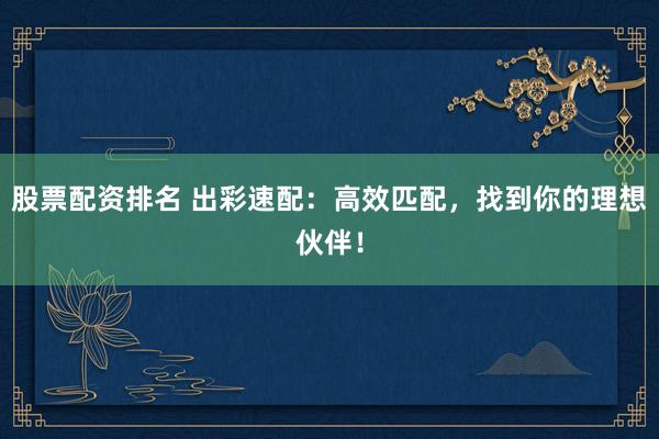 股票配资排名 出彩速配：高效匹配，找到你的理想伙伴！