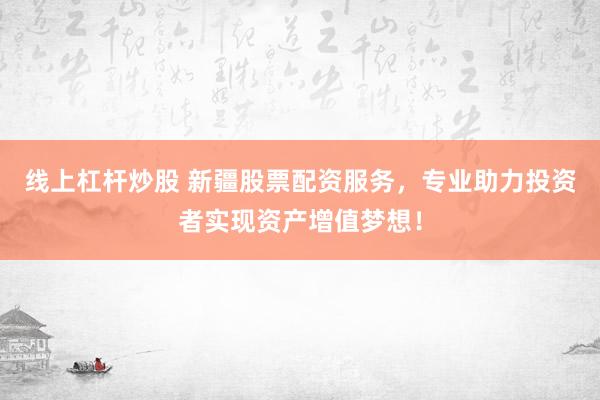 线上杠杆炒股 新疆股票配资服务，专业助力投资者实现资产增值梦想！
