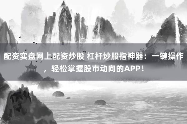 配资实盘网上配资炒股 杠杆炒股指神器：一键操作，轻松掌握股市动向的APP！