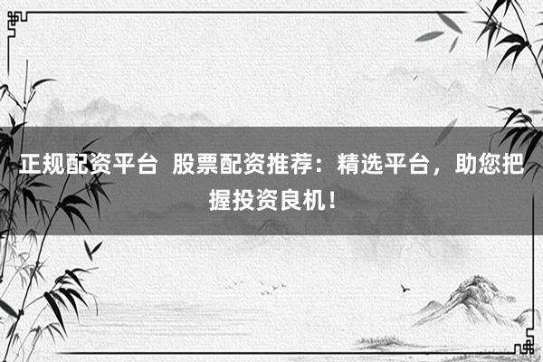 正规配资平台  股票配资推荐：精选平台，助您把握投资良机！