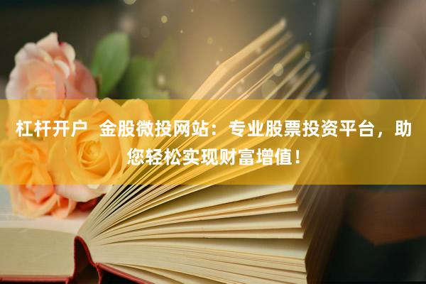 杠杆开户  金股微投网站：专业股票投资平台，助您轻松实现财富增值！