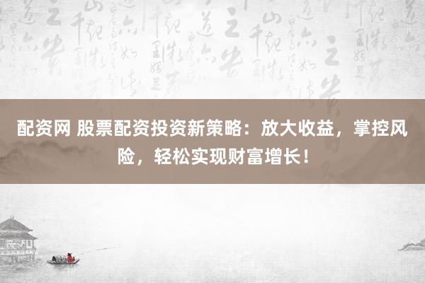 配资网 股票配资投资新策略：放大收益，掌控风险，轻松实现财富增长！