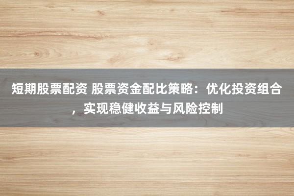 短期股票配资 股票资金配比策略：优化投资组合，实现稳健收益与风险控制