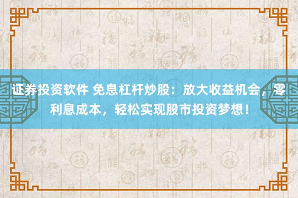 证券投资软件 免息杠杆炒股：放大收益机会，零利息成本，轻松实现股市投资梦想！