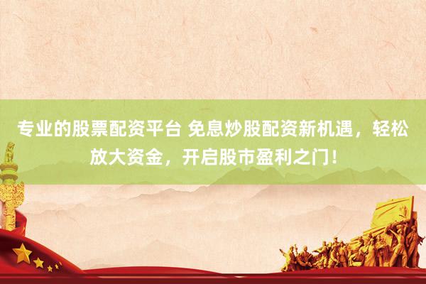 专业的股票配资平台 免息炒股配资新机遇，轻松放大资金，开启股市盈利之门！