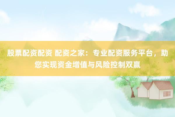 股票配资配资 配资之家：专业配资服务平台，助您实现资金增值与风险控制双赢