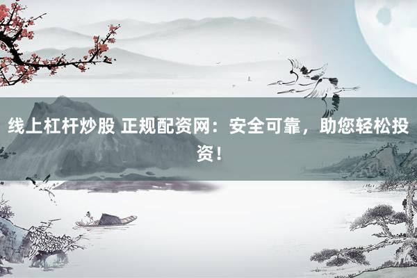 线上杠杆炒股 正规配资网：安全可靠，助您轻松投资！