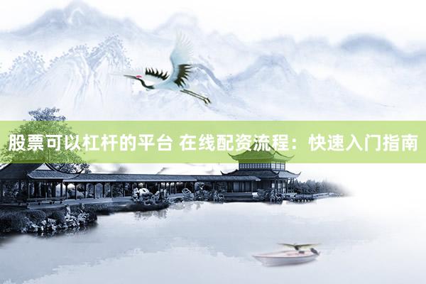 股票可以杠杆的平台 在线配资流程：快速入门指南