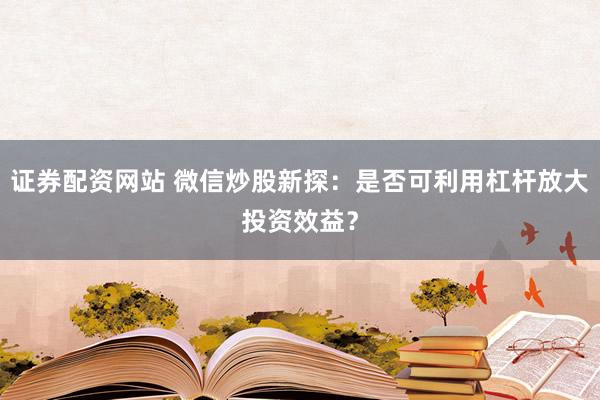 证券配资网站 微信炒股新探：是否可利用杠杆放大投资效益？